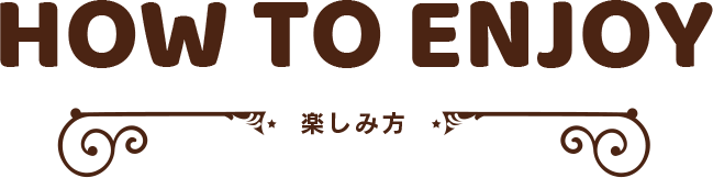 HOW TO ENJOY 楽しみ方